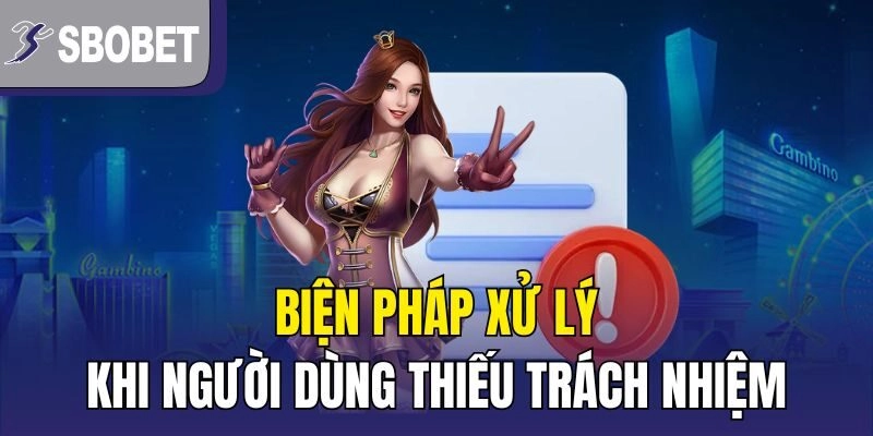 Biện pháp xử lý khi người dùng thiếu trách nhiệm